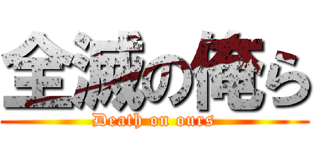 全滅の俺ら (Death on ours)