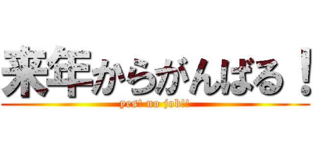 来年からがんばる！ (yes! no job!!)