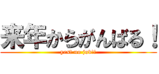 来年からがんばる！ (yes! no job!!)