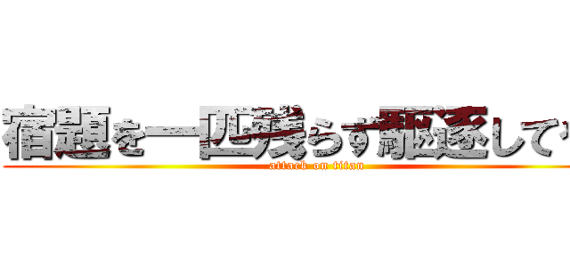 宿題を一匹残らず駆逐してやる (attack on titan)