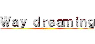 Ｗａｙ ｄｒｅａｍｉｎｇ (ПОДПИШИСЬ)
