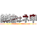 銃槍はネ申 (attack on titan)