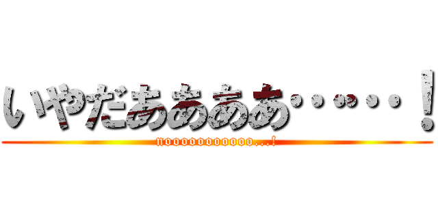 いやだああああ……！ (nooooooooooo...!)