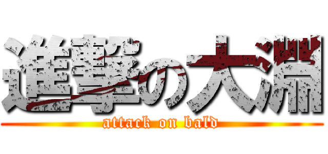 進撃の大淵 (attack on bald)