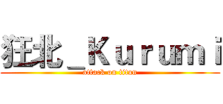 狂北＿Ｋｕｒｕｍｉ (attack on titan)