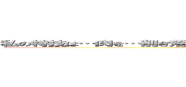 私の特技は…肉を…削ぎ落とすことです…必要に迫られれば…いつでも披露します。 ()