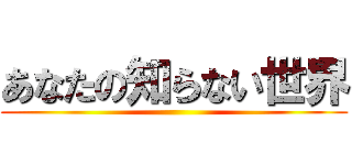 あなたの知らない世界 ()