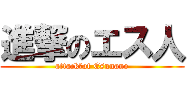 進撃のエス人 (attack　of Esunano)