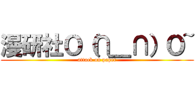 漫研社Ｏ（∩＿∩）Ｏ~ (attack on paper)