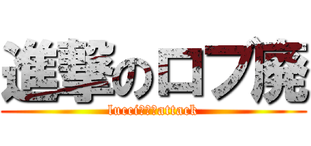 進撃のロブ廃 (lucci　に　attack)