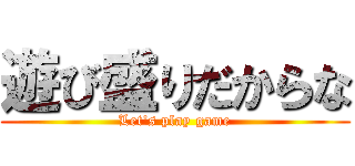 遊び盛りだからな (Let\'s play game)