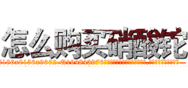 怎么购买硝酸铊 (怎么购买硝酸铊【电.话186x0156x9662-Q194843976林氏药业】我们做的是长期生意,靠的是老客户长期支持
参考消息网2月20日报道 韩媒称，“剩女多、离婚率高的城市，房价一定会上涨。”这是中国经济学家金岩石2016年12月参加在上海举行的房地产相关论坛时说的话。
)
