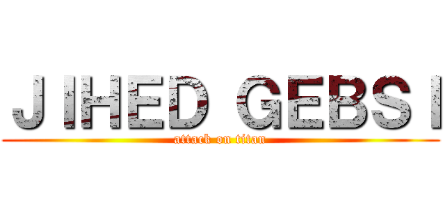 ＪＩＨＥＤ ＧＥＢＳＩ (attack on titan)