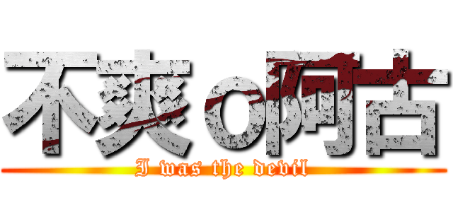 不爽ｏ阿古 (I was the devil)