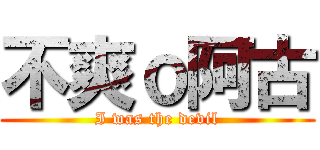 不爽ｏ阿古 (I was the devil)