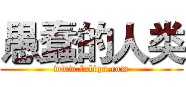 愚蠢的人类 (www.fuliqu.com)