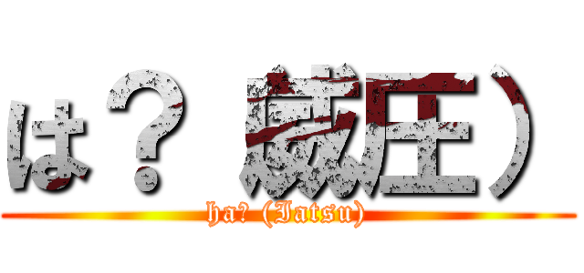 は？（威圧） (ha? (Iatsu))