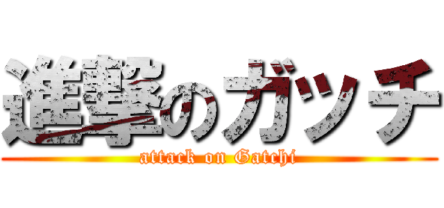 進撃のガッチ (attack on Gatchi)