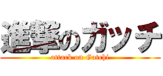 進撃のガッチ (attack on Gatchi)