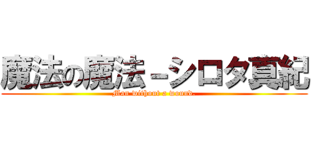 魔法の魔法－シロタ真紀 (Man without a wound.)