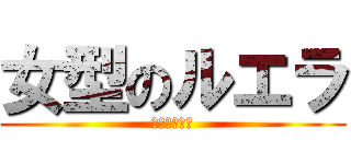 女型のルエラ (ほんとに怖い)