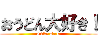 おうどん大好き！ (I like udon.)
