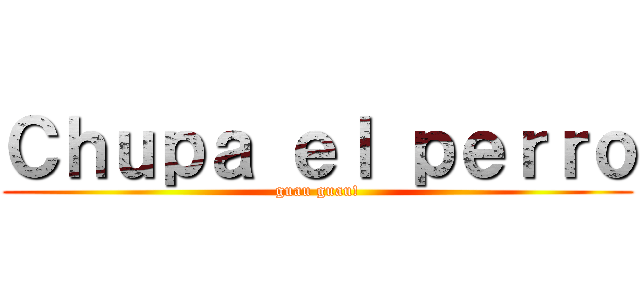 Ｃｈｕｐａ ｅｌ ｐｅｒｒｏ (guau guau!)