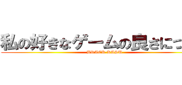 私の好きなゲームの良さについて (BRACK KASU)