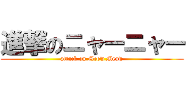進撃のニャーニャー (attack on Meow Meow)