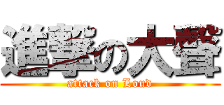 進撃の大聲 (attack on Loud)