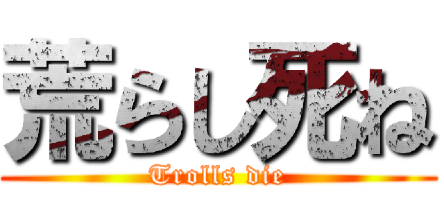 荒らし死ね (Trolls die)