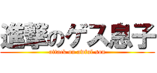進撃のゲス息子 (attack on awful son)