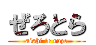 ぜろとら (aishi te ruze)