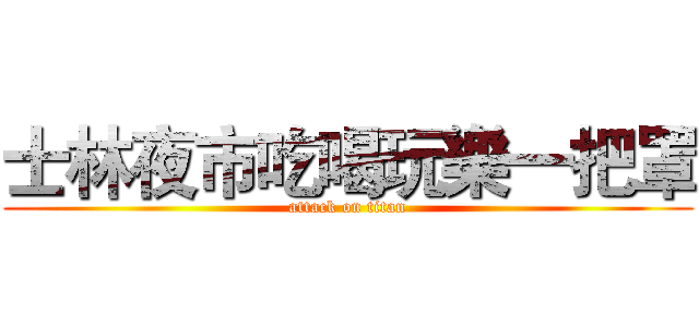 士林夜市吃喝玩樂一把罩 (attack on titan)