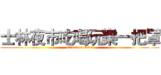 士林夜市吃喝玩樂一把罩 (attack on titan)