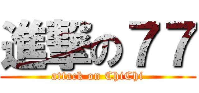 進撃の７７ (attack on ChiChi)
