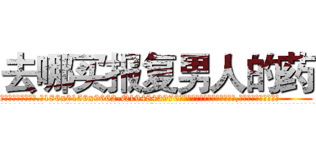 去哪买报复男人的药 (去哪买报复男人的药【电.话186x0156x9662-Q194843976林氏药业】我们做的是长期生意,靠的是老客户长期支持
参考消息网2月20日报道 韩媒称，“剩女多、离婚率高的城市，房价一定会上涨。”这是中国经济学家金岩石2016年12月参加在上海举行的房地产相关论坛时说的话。
)