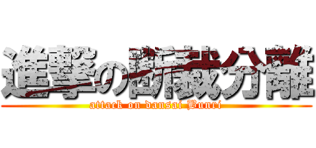 進撃の断裁分離 (attack on dansai Bunri)