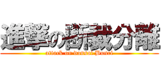 進撃の断裁分離 (attack on dansai Bunri)
