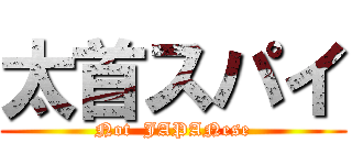 太首スパイ (Not  JAPANese)