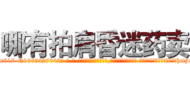 哪有拍肩昏迷药卖 (哪有拍肩昏迷药卖【电-话151x68344x817-Q1065427042元-吉-药-业】我们做的是长期生意,靠的是老客户长期支持 哪有拍肩昏迷药卖在发表了一篇http://sngk.net/q47ZAV

参考消息网我们做的是长期生意,靠的是老客户长期支持也许我们早该意识到，就连鲍勃·霍斯金斯（金球奖戏剧类电影男主角 
)
