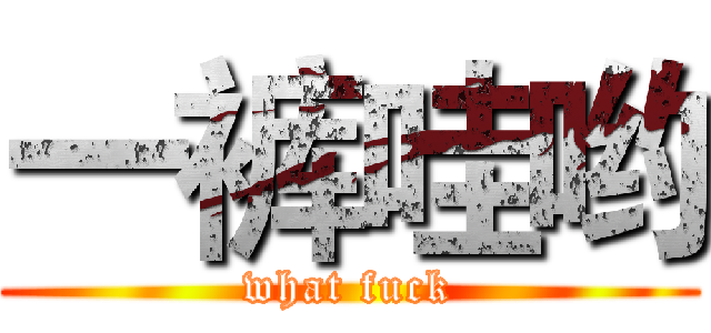 一裤哇哟 (what fuck)