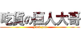 吃貨の巨人大哥 (Fuck you)