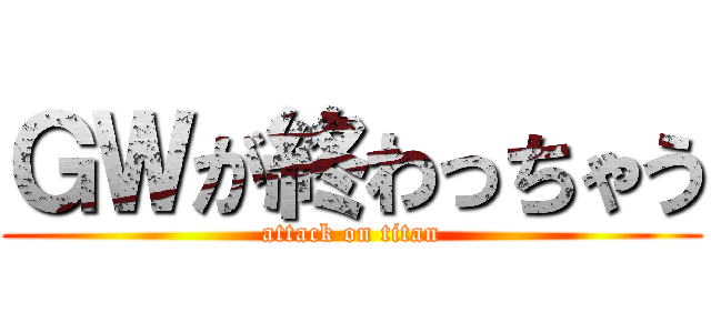 ＧＷが終わっちゃう (attack on titan)