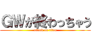 ＧＷが終わっちゃう (attack on titan)