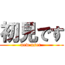 初見です (new user )