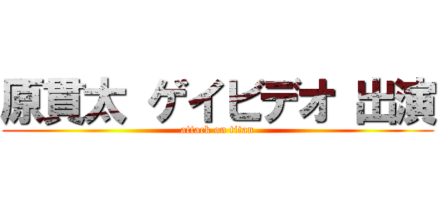 原貫太 ゲイビデオ 出演 (attack on titan)