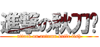 進撃の秋刀鱼 (attack on autumn knife fish)