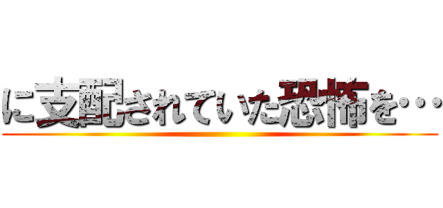 に支配されていた恐怖を… ()