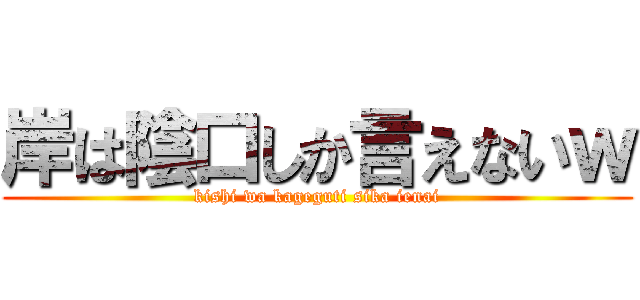 岸は陰口しか言えないｗ (kishi wa kageguti sika ienai)